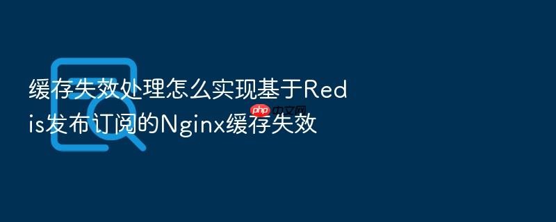 缓存失效处理怎么实现基于redis发布订阅的nginx缓存失效