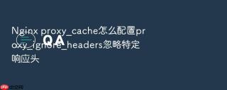 nginx proxy_cache怎么配置proxy_ignore_headers忽略特定响应头