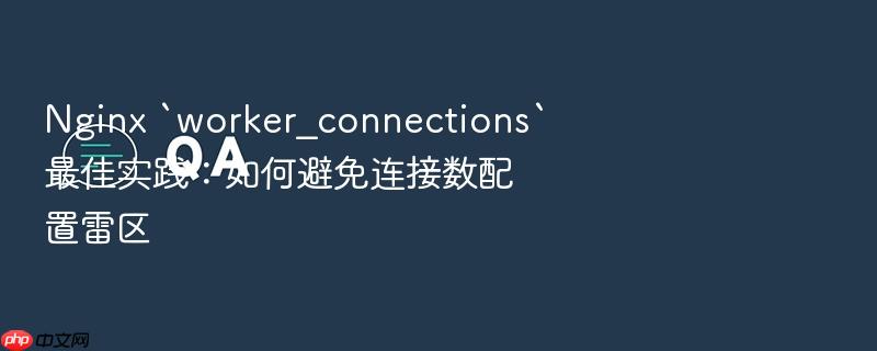 nginx `worker_connections`最佳实践:如何避免连接数配置雷区