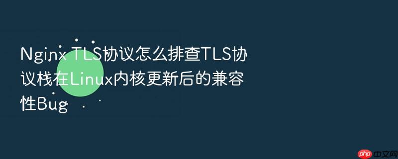nginx tls协议怎么排查tls协议栈在linux内核更新后的兼容性bug