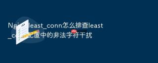 nginx least_conn怎么排查least_conn配置中的非法字符干扰