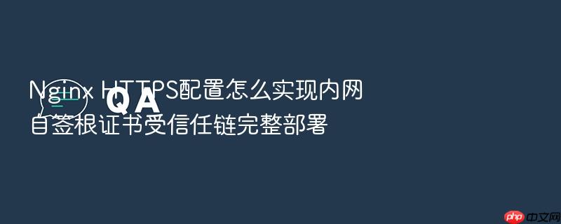nginx https配置怎么实现内网自签根证书受信任链完整部署