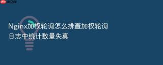 nginx加权轮询怎么排查加权轮询日志中统计数量失真