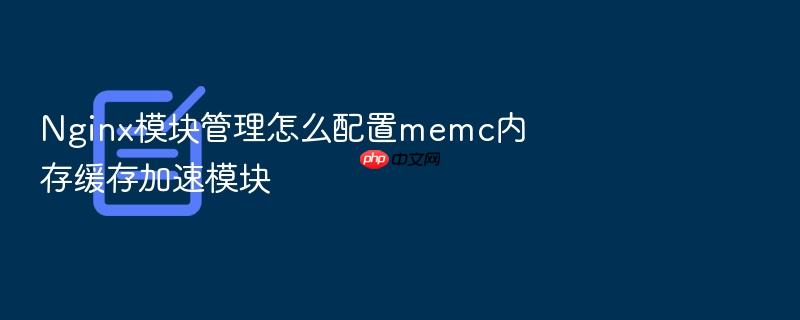 nginx模块管理怎么配置memc内存缓存加速模块