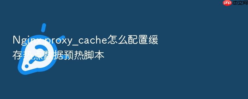 nginx proxy_cache怎么配置缓存热点数据预热脚本
