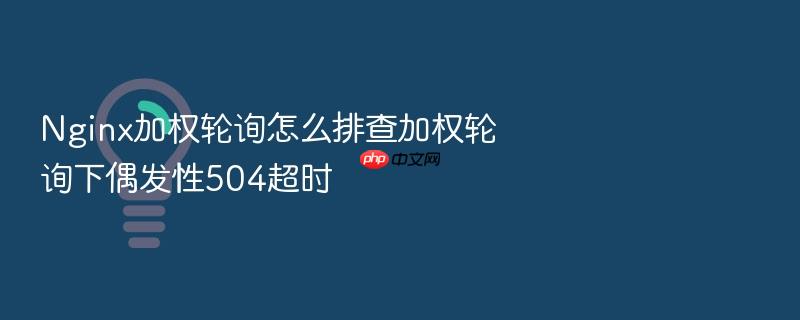 nginx加权轮询怎么排查加权轮询下偶发性504超时