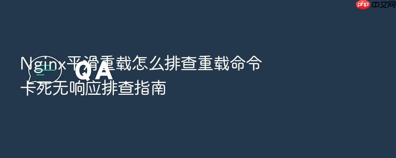 nginx平滑重载怎么排查重载命令卡死无响应排查指南
