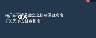 nginx平滑重载怎么排查重载命令卡死无响应排查指南