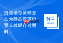 资源缓存策略怎么为静态资源设置长效缓存过期时间