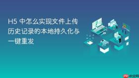 h5 中怎么实现文件上传历史记录的本地持久化与一键重发