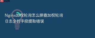 nginx加权轮询怎么排查加权轮询日志分析字段提取错误