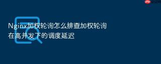 nginx加权轮询怎么排查加权轮询在高并发下的调度延迟