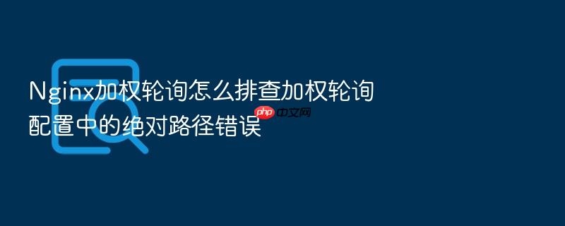 nginx加权轮询怎么排查加权轮询配置中的绝对路径错误
