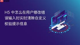 h5 中怎么在用户修改错误输入时实时清除自定义校验提示信息
