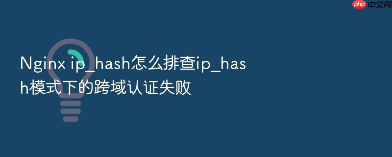 nginx ip_hash怎么排查ip_hash模式下的跨域认证失败