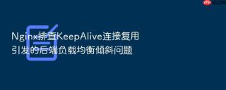 Nginx排查KeepAlive连接复用引发的后端负载均衡倾斜问题