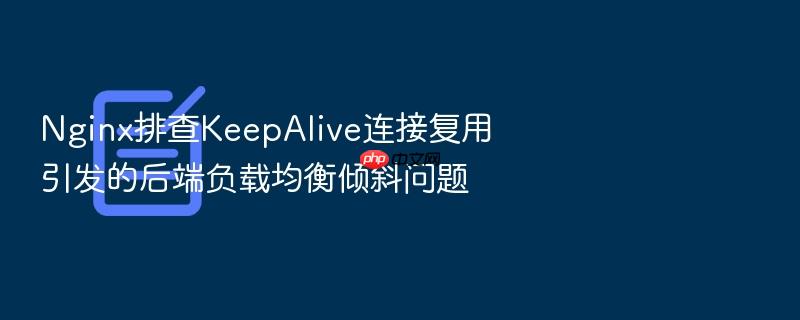 nginx排查keepalive连接复用引发的后端负载均衡倾斜问题