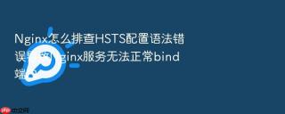 nginx怎么排查hsts配置语法错误导致nginx服务无法正常bind端口