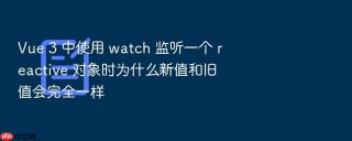 Vue 3 中使用 watch 监听一个 reactive 对象时为什么新值和旧值会完全一样