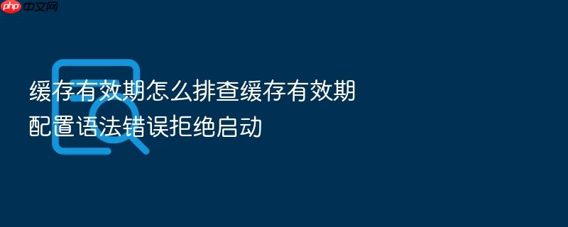 缓存有效期怎么排查缓存有效期配置语法错误拒绝启动