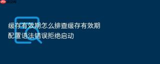 缓存有效期怎么排查缓存有效期配置语法错误拒绝启动