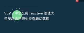 Vue 3 中怎么用 reactive 管理大型复杂表单的多步骤联动数据