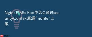 Nginx在K8s Pod中怎么通过securityContext配置`nofile`上限