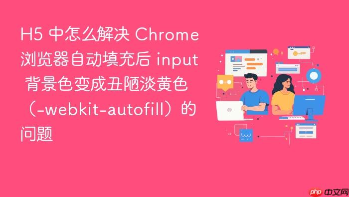 h5 中怎么解决 chrome 浏览器自动填充后 input 背景色变成丑陋淡黄色（-webkit-autofill）的问题