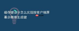 缓存键设计怎么实现按客户端屏幕分辨率生成键