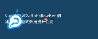Vue 3 中怎么用 shallowRef 创建浅层响应式数据提升性能