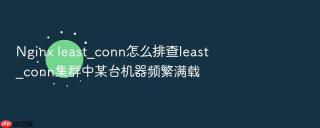nginx least_conn怎么排查least_conn集群中某台机器频繁满载