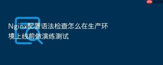 nginx配置语法检查怎么在生产环境上线前做演练测试