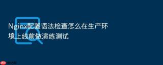 Nginx配置语法检查怎么在生产环境上线前做演练测试