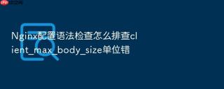 Nginx配置语法检查怎么排查client_max_body_size单位错