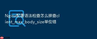 nginx配置语法检查怎么排查client_max_body_size单位错