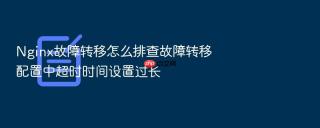 nginx故障转移怎么排查故障转移配置中超时时间设置过长