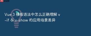 vue 3 模板语法中怎么正确理解 v-if 与 v-show 的应用场景差异