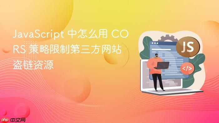 javascript 中怎么用 cors 策略限制第三方网站盗链资源