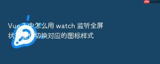 vue 3 中怎么用 watch 监听全屏状态变化切换对应的图标样式