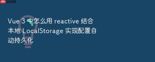 Vue 3 中怎么用 reactive 结合本地 LocalStorage 实现配置自动持久化