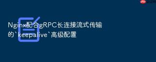 nginx配合grpc长连接流式传输的`keepalive`高级配置