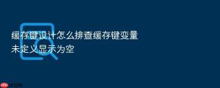 缓存键设计怎么排查缓存键变量未定义显示为空