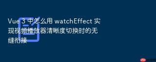 Vue 3 中怎么用 watchEffect 实现视频播放器清晰度切换时的无缝衔接