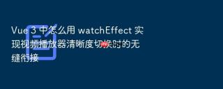 vue 3 中怎么用 watcheffect 实现视频播放器清晰度切换时的无缝衔接