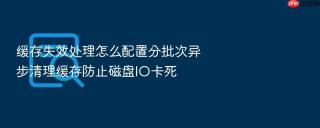缓存失效处理怎么配置分批次异步清理缓存防止磁盘io卡死
