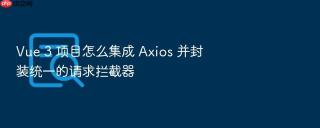 Vue 3 项目怎么集成 Axios 并封装统一的请求拦截器