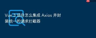 vue 3 项目怎么集成 axios 并封装统一的请求拦截器