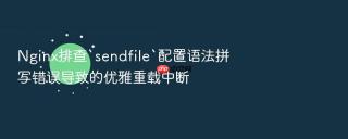nginx排查`sendfile`配置语法拼写错误导致的优雅重载中断