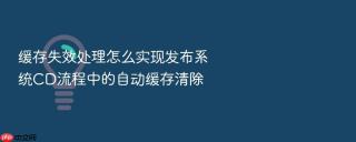 缓存失效处理怎么实现发布系统cd流程中的自动缓存清除