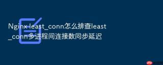 nginx least_conn怎么排查least_conn多进程间连接数同步延迟